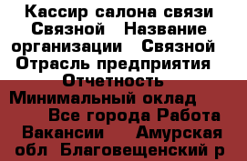 Кассир салона связи Связной › Название организации ­ Связной › Отрасль предприятия ­ Отчетность › Минимальный оклад ­ 30 000 - Все города Работа » Вакансии   . Амурская обл.,Благовещенский р-н